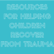 This image is providing resources to help children cope with and recover from trauma. Full Text: RESOURCES FOR HELPING CHILDREN RECOVER FROM TRAUMA