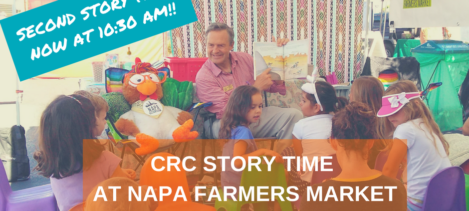 Community Resources for Children is sponsoring Story Time at the Napa Farmers Market, which is held on Tuesdays and Saturdays from 9:30 to 10 AM and 10:30 to 11 AM. Full Text: Story Time Sponsored by ... COMMUNITY Community Resources for Children RESOURCES FOR CHILDREN C Find out more information at www.CRCNapa.org CoverT NAPA FARMERS MARKET SECOND STORY TIME NOW AT 10:30 ! NAP CRC STORY TIME AT NAPA FARMERS MARKET TUESDAYS & SATURDAYS 9:30 to 10 10:30 to 11