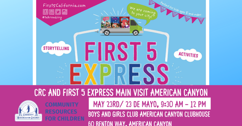 First 5 California is hosting storytelling activities and resources for children ages 5 and under in the American Canyon Community on May 23rd. Full Text: First5California.com Perfect for kids apes 5 and under! We are coming to your city!" # talkreadsing FIRST 5 STORYTELLING ACTIVITIES EXPRESS CRC AND FIRST 5 EXPRESS MAIN VISIT AMERICAN CANYON COMMUNITY MAY 23RD/ 23 DE MAYO, 9:30 - 12 PM RESOURCES RESOURCES FOR CHILDREN FOR CHILDREN BOYS AND GIRLS CLUB AMERICAN CANYON CLUBHOUSE COMMUNITY 60 BENTON WAY, AMERICAN CANYON