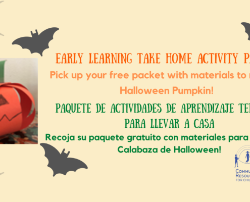 The image shows people picking up a free packet with materials to make a Halloween Pumpkin at a Community Resources for Children event. Full Text: EARLY LEARNING TAKE HOME ACTIVITY PACKET Pick up your free packet with materials to make a Halloween Pumpkin! PAQUETE DE ACTIVIDADES DE APRENDIZAJE TEMPRANO PARA LLEVAR A CASA Recoja su paquete gratuito materiales para hacer una Calabaza de Halloween! COMMUNITY RESOURCES FOR CHILDREN
