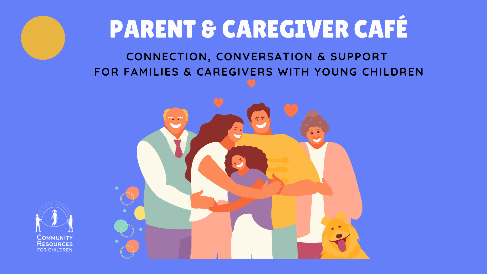 The Parent & Caregiver Café is providing connection, conversation, and support for families and caregivers with young children, as well as community resources for children. Full Text: PARENT & CAREGIVER CAFÉ CONNECTION, CONVERSATION & SUPPORT FOR FAMILIES & CAREGIVERS WITH YOUNG CHILDREN COMMUNITY RESOURCES FOR CHILDREN