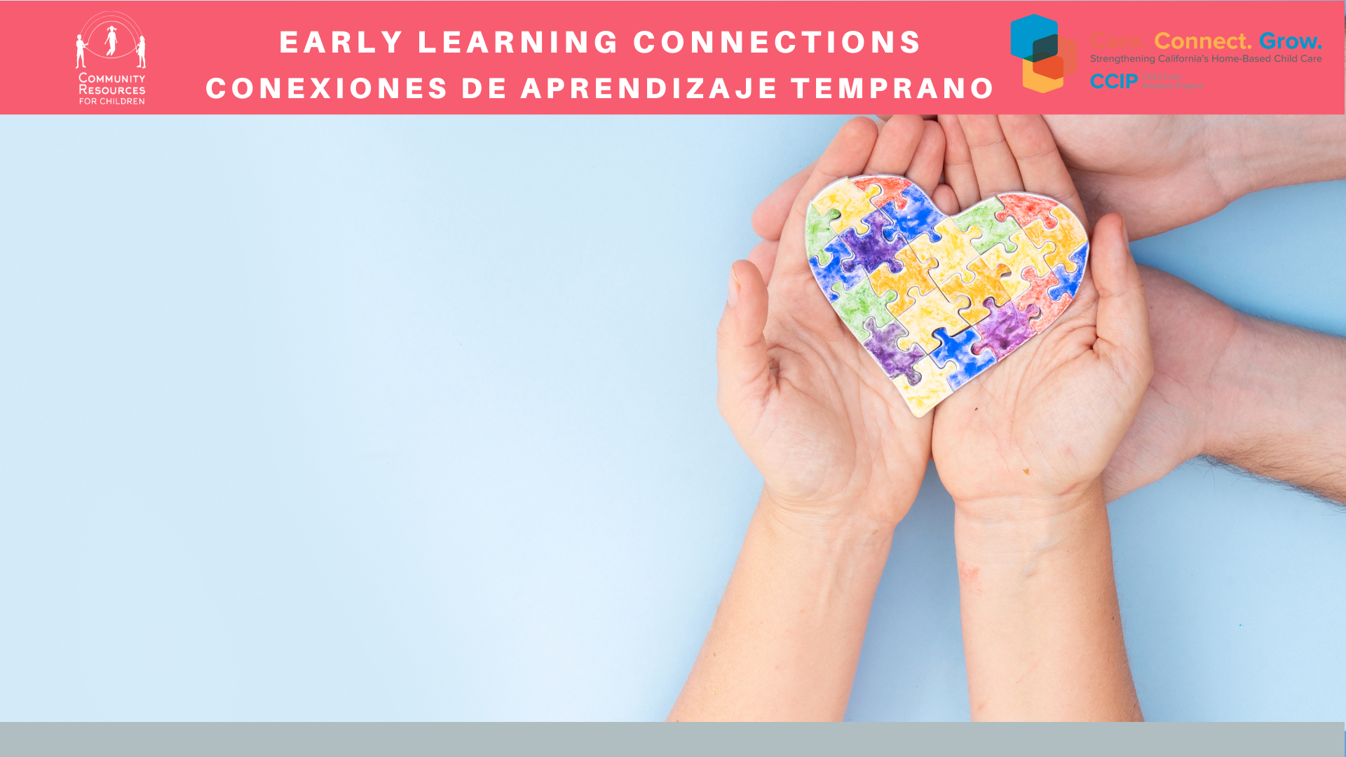 In this image, resources are being provided to California's home-based child care community to help strengthen early learning connections and grow. Full Text: EARLY LEARNING CONNECTIONS Care Connect. Grow. Strengthening California's Home-Based Child Care COMMUNITY CONEXIONES DE APRENDIZAJE TEMPRANO CCIP Hate Pro RESOURCES FOR CHILDREN
