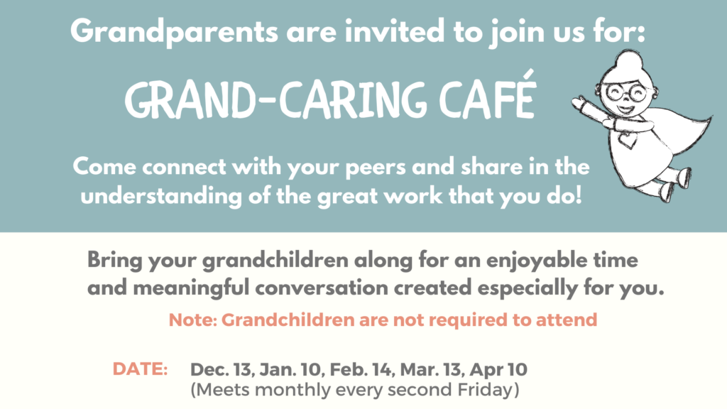 Grandparents are invited to a monthly event, the Grand-Caring Café, to connect with their peers and have meaningful conversations with their grandchildren, although the grandchildren are not required to attend. Full Text: Grandparents are invited to join us for: GRAND-CARING CAFÉ Come connect with your peers and share in the understanding of the great work that you do! Bring your grandchildren along for an enjoyable time and meaningful conversation created especially for you. Note: Grandchildren are not required to attend DATE: Dec. 13, Jan. 10, Feb. 14, Mar. 13, Apr 10 (Meets monthly every second Friday)