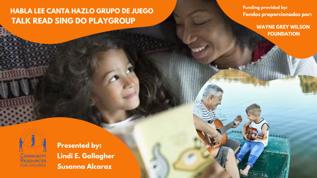 This image is presenting a playgroup funded by the Wayne Grey Wilson Foundation, presented by Community Resources for Children and led by Lindi E. Gallagher and Susanna Alcaraz. Full Text: HABLA LEE CANTA HAZLO GRUPO DE JUEGO Funding provided by: TALK READ SING DO PLAYGROUP Fondos proporcionados por: WAYNE GREY WILSON FOUNDATION Presented by: COMMUNITY Lindi E. Gallagher RESOURCES FOR CHILDREN Susanna Alcaraz
