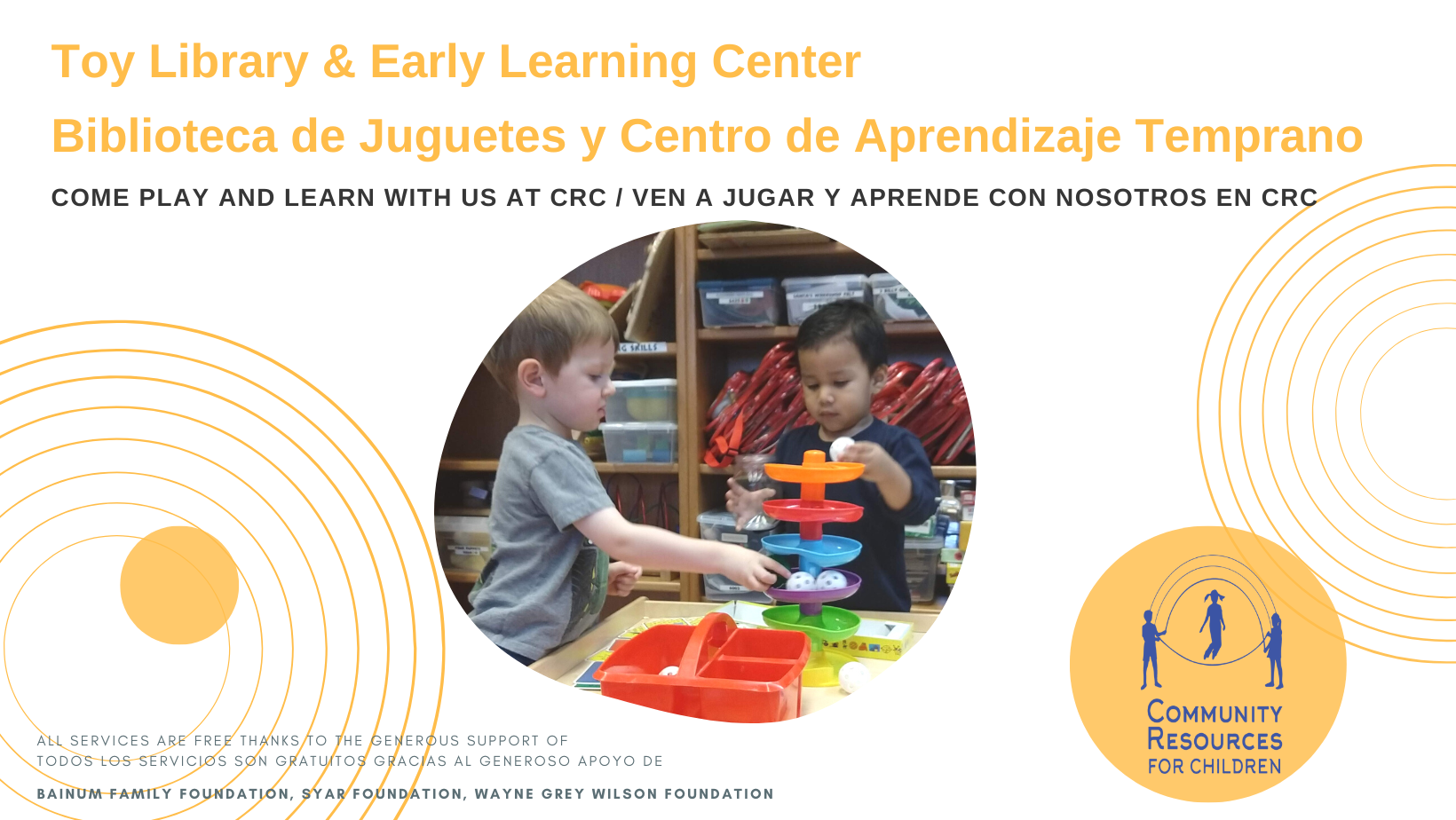 Copia del VOLANTE de TLELC (Portada de Facebook) The image is promoting a Toy Library & Early Learning Center where children can come play and learn for free with the support of various foundations. Full Text: Toy Library & Early Learning Center Biblioteca de Juguetes y Centro de Aprendizaje Temprano COME PLAY AND LEARN WITH US AT CRC / VEN A JUGAR Y APRENDE NOSOTROS EN CRC COMMUNITY ALL SERVICES ARE FREE THANKS TO THE GENEROUS SUPPORT OF RESOURCES TODOS LOS SERVICIOS SON GRATUITOS GRACIAS AL GENEROSO APOYO DE FOR CHILDREN BAINUM FAMILY FOUNDATION, SYAR FOUNDATION, WAYNE GREY WILSON FOUNDATION