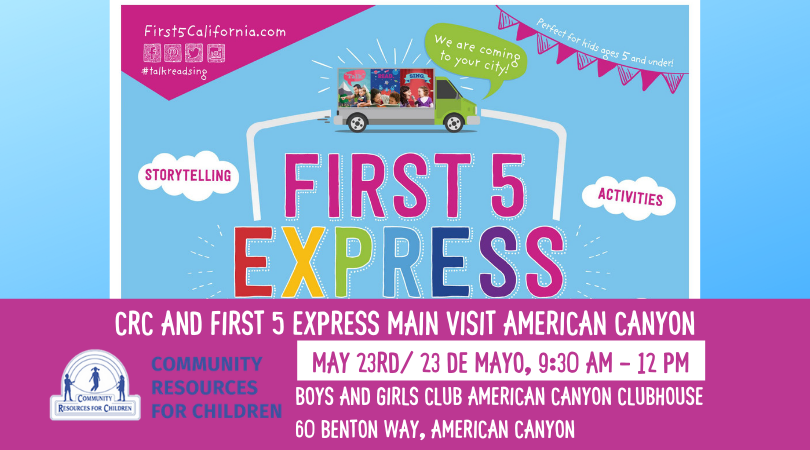 First 5 California is hosting storytelling activities and resources for children ages 5 and under in the American Canyon Community on May 23rd. Full Text: First5California.com Perfect for kids apes 5 and under! We are coming to your city!" # talkreadsing FIRST 5 STORYTELLING ACTIVITIES EXPRESS CRC AND FIRST 5 EXPRESS MAIN VISIT AMERICAN CANYON COMMUNITY MAY 23RD/ 23 DE MAYO, 9:30 - 12 PM RESOURCES RESOURCES FOR CHILDREN FOR CHILDREN BOYS AND GIRLS CLUB AMERICAN CANYON CLUBHOUSE COMMUNITY 60 BENTON WAY, AMERICAN CANYON